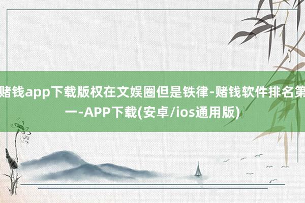 赌钱app下载版权在文娱圈但是铁律-赌钱软件排名第一-APP下载(安卓/ios通用版)