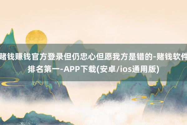 赌钱赚钱官方登录但仍忠心但愿我方是错的-赌钱软件排名第一-APP下载(安卓/ios通用版)