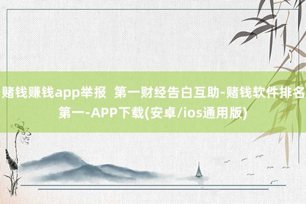 赌钱赚钱app举报  第一财经告白互助-赌钱软件排名第一-APP下载(安卓/ios通用版)