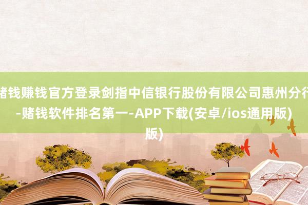 赌钱赚钱官方登录剑指中信银行股份有限公司惠州分行-赌钱软件排名第一-APP下载(安卓/ios通用版)