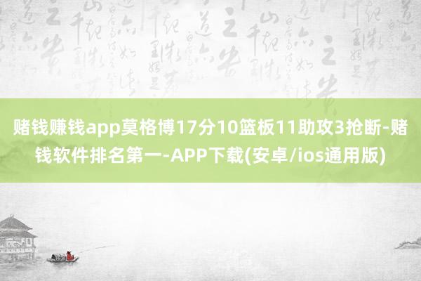 赌钱赚钱app莫格博17分10篮板11助攻3抢断-赌钱软件排名第一-APP下载(安卓/ios通用版)