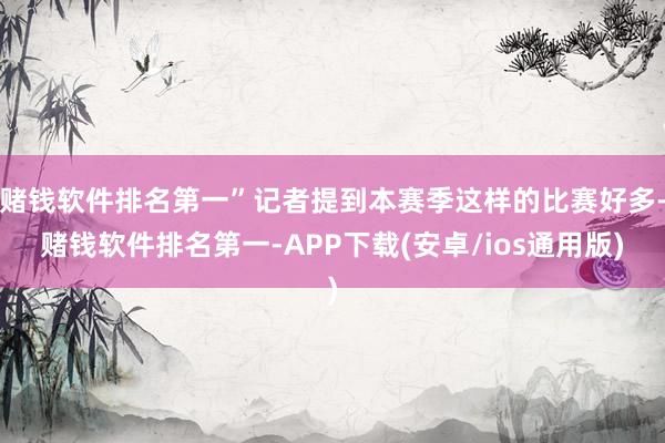 赌钱软件排名第一”记者提到本赛季这样的比赛好多-赌钱软件排名第一-APP下载(安卓/ios通用版)