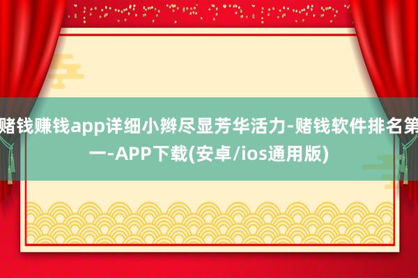 赌钱赚钱app详细小辫尽显芳华活力-赌钱软件排名第一-APP下载(安卓/ios通用版)