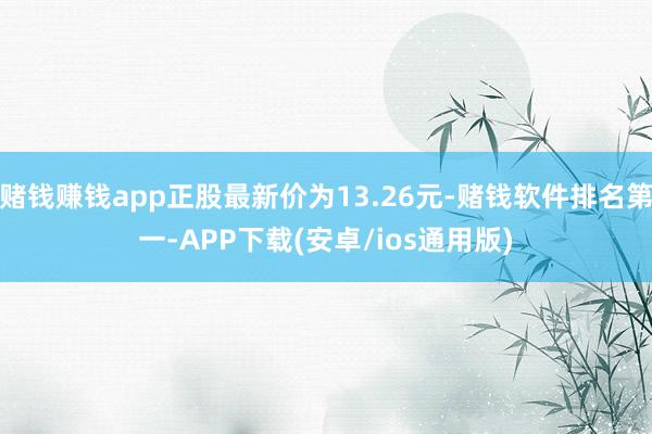 赌钱赚钱app正股最新价为13.26元-赌钱软件排名第一-APP下载(安卓/ios通用版)