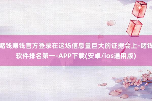 赌钱赚钱官方登录在这场信息量巨大的证据会上-赌钱软件排名第一-APP下载(安卓/ios通用版)