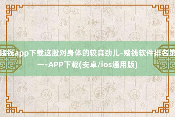 赌钱app下载这股对身体的较真劲儿-赌钱软件排名第一-APP下载(安卓/ios通用版)