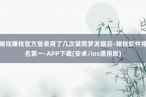 赌钱赚钱官方登录用了几次黛熙梦发膜后-赌钱软件排名第一-APP下载(安卓/ios通用版)