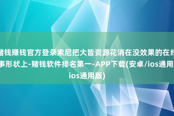 赌钱赚钱官方登录索尼把大皆资源花消在没效果的在线作事形状上-赌钱软件排名第一-APP下载(安卓/ios通用版)