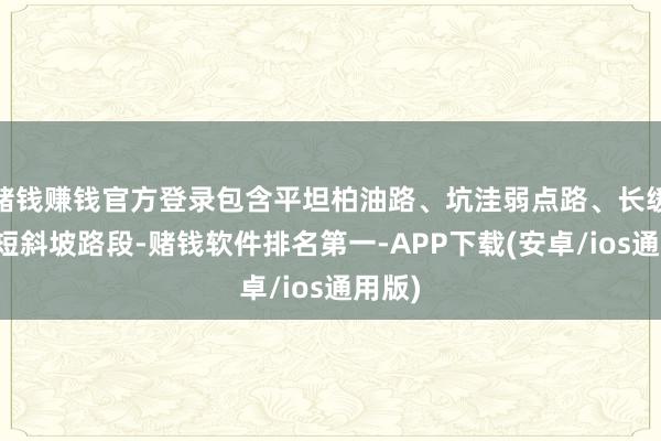 赌钱赚钱官方登录包含平坦柏油路、坑洼弱点路、长缓坡、短斜坡路段-赌钱软件排名第一-APP下载(安卓/ios通用版)