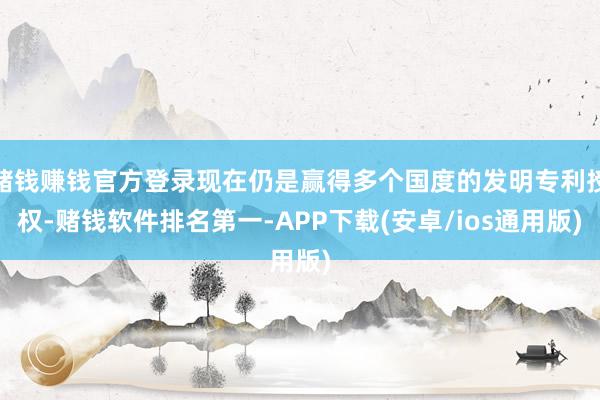 赌钱赚钱官方登录现在仍是赢得多个国度的发明专利授权-赌钱软件排名第一-APP下载(安卓/ios通用版)