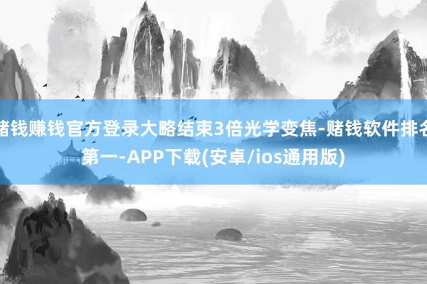 赌钱赚钱官方登录大略结束3倍光学变焦-赌钱软件排名第一-APP下载(安卓/ios通用版)