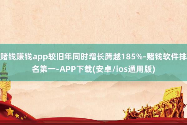 赌钱赚钱app较旧年同时增长跨越185%-赌钱软件排名第一-APP下载(安卓/ios通用版)