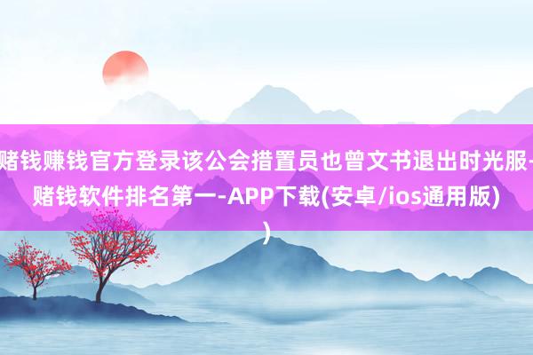 赌钱赚钱官方登录该公会措置员也曾文书退出时光服-赌钱软件排名第一-APP下载(安卓/ios通用版)