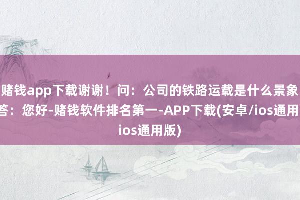 赌钱app下载谢谢！问：公司的铁路运载是什么景象？答：您好-赌钱软件排名第一-APP下载(安卓/ios通用版)