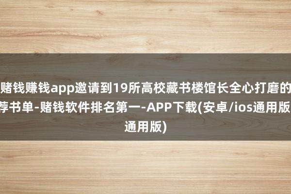 赌钱赚钱app邀请到19所高校藏书楼馆长全心打磨的荐书单-赌钱软件排名第一-APP下载(安卓/ios通用版)