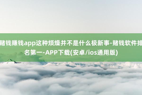 赌钱赚钱app这种烦燥并不是什么极新事-赌钱软件排名第一-APP下载(安卓/ios通用版)