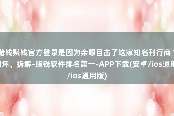 赌钱赚钱官方登录是因为亲眼目击了这家知名刊行商“被损坏、拆解-赌钱软件排名第一-APP下载(安卓/ios通用版)