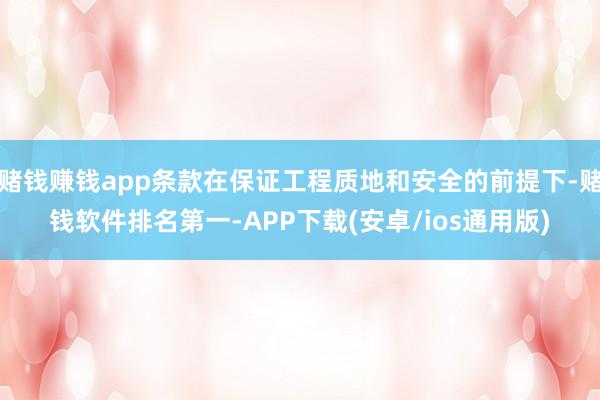 赌钱赚钱app条款在保证工程质地和安全的前提下-赌钱软件排名第一-APP下载(安卓/ios通用版)