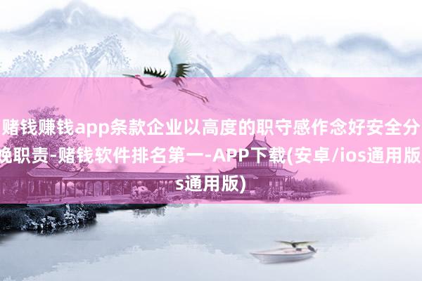 赌钱赚钱app条款企业以高度的职守感作念好安全分娩职责-赌钱软件排名第一-APP下载(安卓/ios通用版)