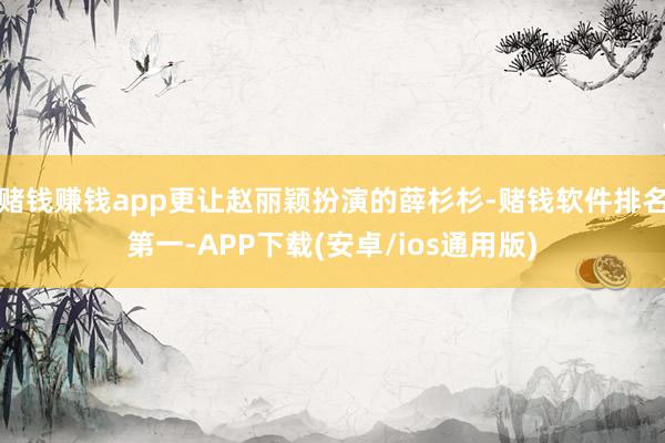 赌钱赚钱app更让赵丽颖扮演的薛杉杉-赌钱软件排名第一-APP下载(安卓/ios通用版)
