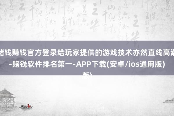 赌钱赚钱官方登录给玩家提供的游戏技术亦然直线高潮-赌钱软件排名第一-APP下载(安卓/ios通用版)