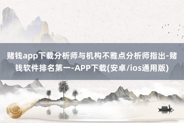 赌钱app下载　　分析师与机构不雅点　　分析师指出-赌钱软件排名第一-APP下载(安卓/ios通用版)