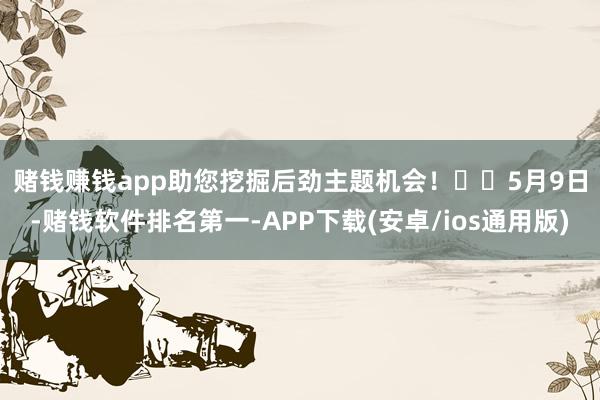 赌钱赚钱app助您挖掘后劲主题机会！		　　5月9日-赌钱软件排名第一-APP下载(安卓/ios通用版)