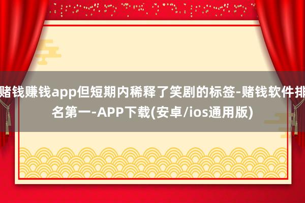 赌钱赚钱app但短期内稀释了笑剧的标签-赌钱软件排名第一-APP下载(安卓/ios通用版)
