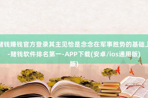 赌钱赚钱官方登录其主见恰是念念在军事胜势的基础上-赌钱软件排名第一-APP下载(安卓/ios通用版)