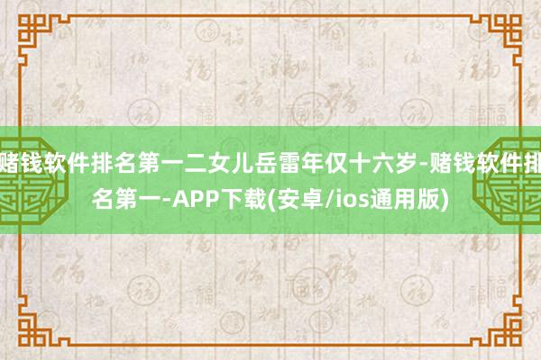 赌钱软件排名第一二女儿岳雷年仅十六岁-赌钱软件排名第一-APP下载(安卓/ios通用版)