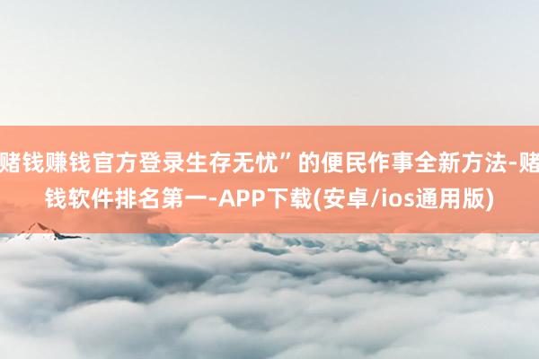 赌钱赚钱官方登录生存无忧”的便民作事全新方法-赌钱软件排名第一-APP下载(安卓/ios通用版)