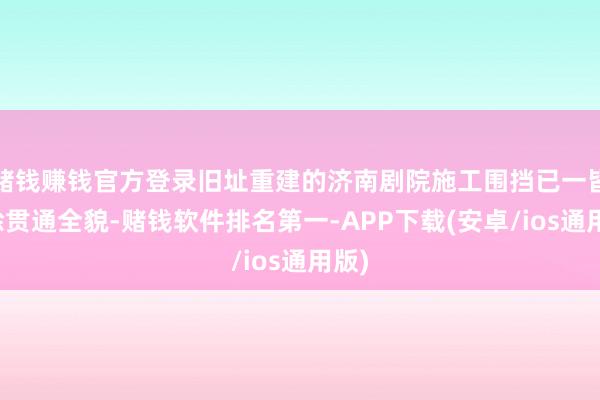 赌钱赚钱官方登录旧址重建的济南剧院施工围挡已一皆排除贯通全貌-赌钱软件排名第一-APP下载(安卓/ios通用版)
