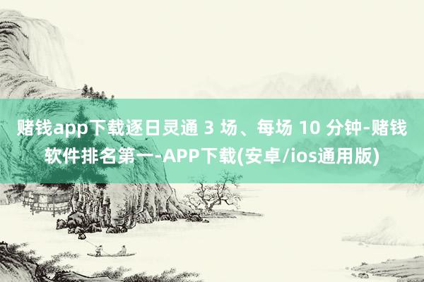 赌钱app下载逐日灵通 3 场、每场 10 分钟-赌钱软件排名第一-APP下载(安卓/ios通用版)
