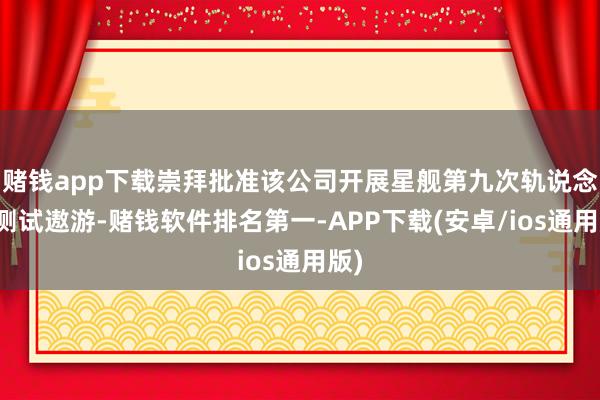 赌钱app下载崇拜批准该公司开展星舰第九次轨说念级测试遨游-赌钱软件排名第一-APP下载(安卓/ios通用版)