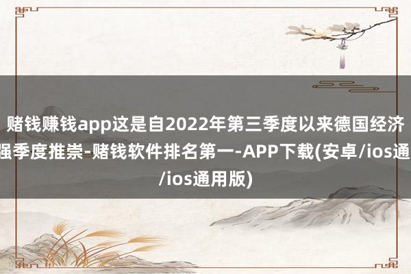 赌钱赚钱app这是自2022年第三季度以来德国经济的最强季度推崇-赌钱软件排名第一-APP下载(安卓/ios通用版)