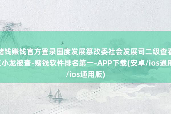 赌钱赚钱官方登录国度发展篡改委社会发展司二级查看员王小龙被查-赌钱软件排名第一-APP下载(安卓/ios通用版)