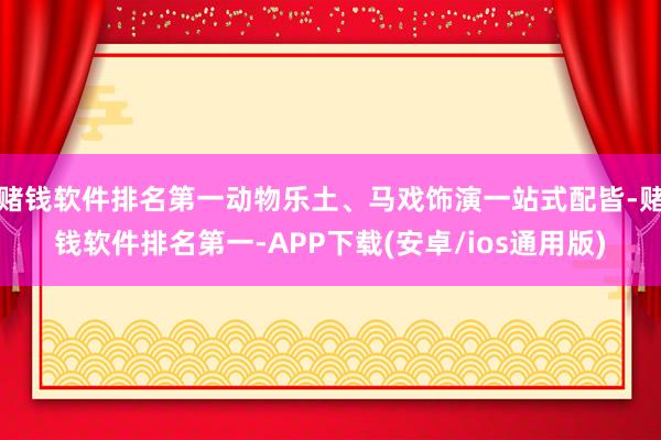 赌钱软件排名第一动物乐土、马戏饰演一站式配皆-赌钱软件排名第一-APP下载(安卓/ios通用版)