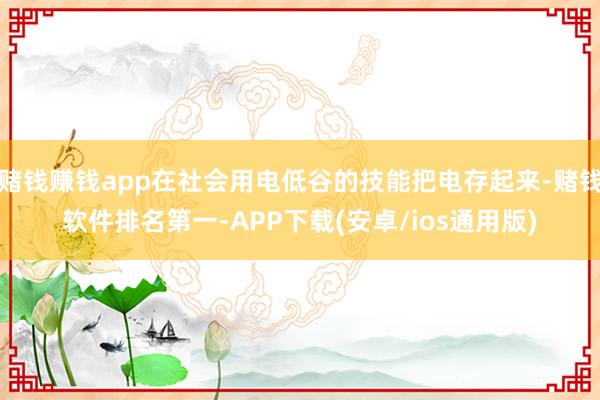 赌钱赚钱app在社会用电低谷的技能把电存起来-赌钱软件排名第一-APP下载(安卓/ios通用版)