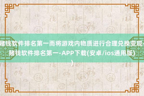 赌钱软件排名第一而将游戏内物质进行合理兑换变现-赌钱软件排名第一-APP下载(安卓/ios通用版)