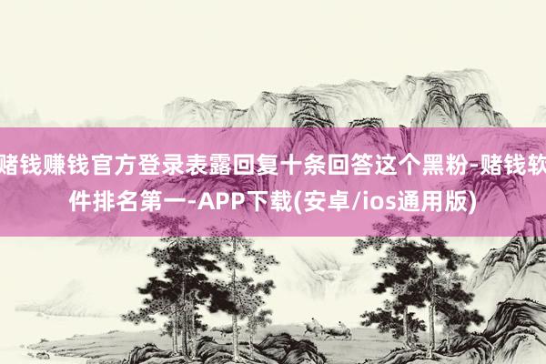 赌钱赚钱官方登录表露回复十条回答这个黑粉-赌钱软件排名第一-APP下载(安卓/ios通用版)