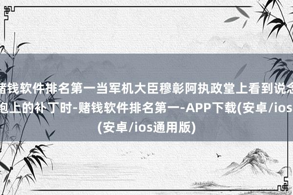 赌钱软件排名第一当军机大臣穆彰阿执政堂上看到说念光帝龙袍上的补丁时-赌钱软件排名第一-APP下载(安卓/ios通用版)