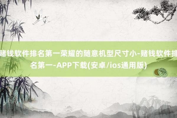 赌钱软件排名第一荣耀的随意机型尺寸小-赌钱软件排名第一-APP下载(安卓/ios通用版)