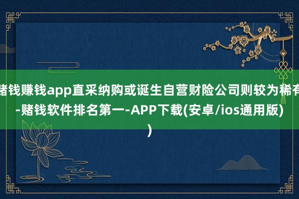 赌钱赚钱app直采纳购或诞生自营财险公司则较为稀有-赌钱软件排名第一-APP下载(安卓/ios通用版)