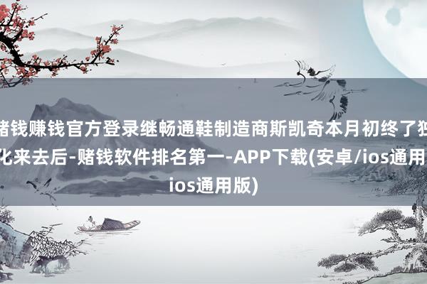 赌钱赚钱官方登录继畅通鞋制造商斯凯奇本月初终了独到化来去后-赌钱软件排名第一-APP下载(安卓/ios通用版)