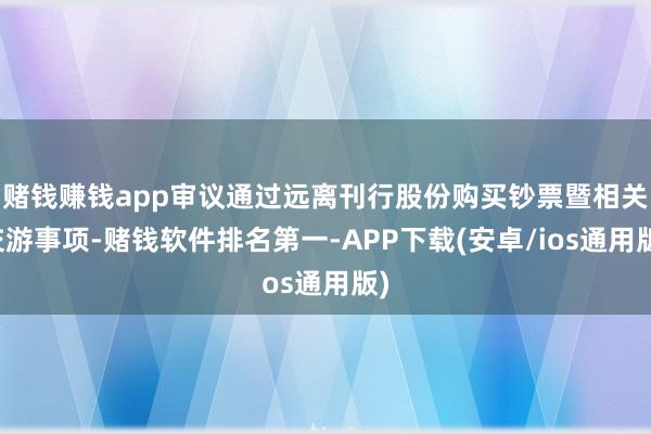 赌钱赚钱app审议通过远离刊行股份购买钞票暨相关交游事项-赌钱软件排名第一-APP下载(安卓/ios通用版)