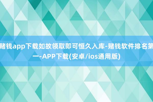 赌钱app下载如故领取即可恒久入库-赌钱软件排名第一-APP下载(安卓/ios通用版)