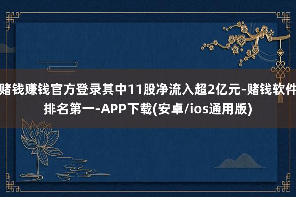赌钱赚钱官方登录其中11股净流入超2亿元-赌钱软件排名第一-APP下载(安卓/ios通用版)