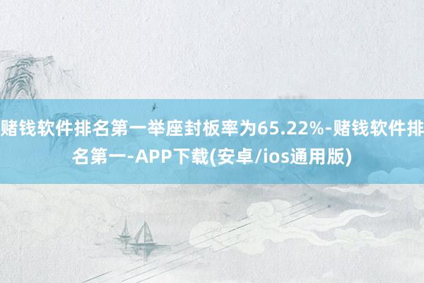 赌钱软件排名第一举座封板率为65.22%-赌钱软件排名第一-APP下载(安卓/ios通用版)