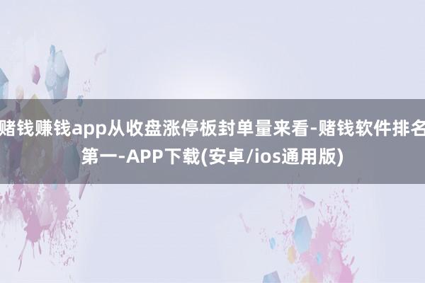 赌钱赚钱app从收盘涨停板封单量来看-赌钱软件排名第一-APP下载(安卓/ios通用版)