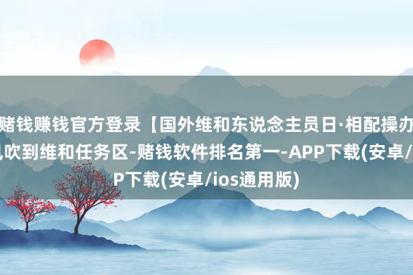 赌钱赚钱官方登录【国外维和东说念主员日·相配操办】思你的风吹到维和任务区-赌钱软件排名第一-APP下载(安卓/ios通用版)